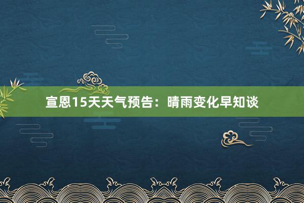 宣恩15天天气预告：晴雨变化早知谈